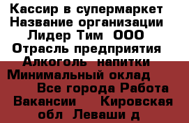 Кассир в супермаркет › Название организации ­ Лидер Тим, ООО › Отрасль предприятия ­ Алкоголь, напитки › Минимальный оклад ­ 25 000 - Все города Работа » Вакансии   . Кировская обл.,Леваши д.